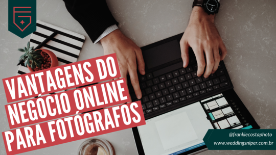 VANTAGENS DO NEGÓCIO ONLINE PARA FOTÓGRAFOS - Não fique de fora