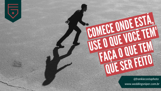 COMECE ONDE ESTÁ, USE O QUE VOCÊ TEM, FAÇA O QUE TEM  QUE SER FEITO